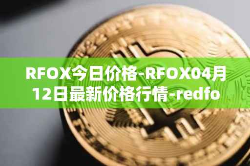 RFOX今日价格-RFOX04月12日最新价格行情-redfox-labs最新走势消息