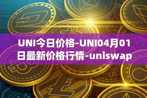 UNI今日价格-UNI04月01日最新价格行情-uniswap最新走势消息