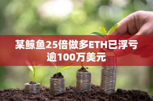 某鲸鱼25倍做多ETH已浮亏逾100万美元