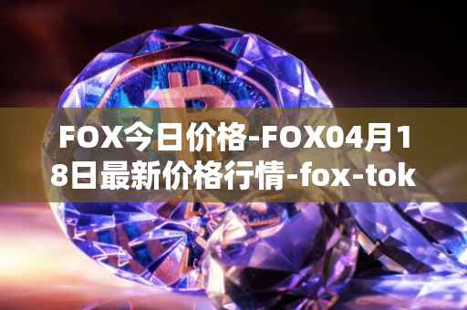 FOX今日价格-FOX04月18日最新价格行情-fox-token最新走势消息