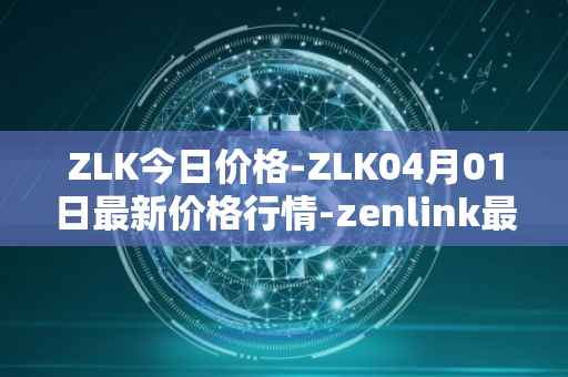 ZLK今日价格-ZLK04月01日最新价格行情-zenlink最新走势消息