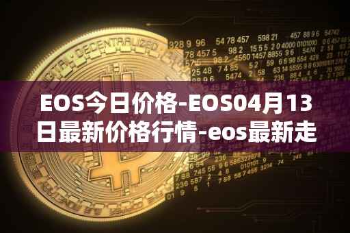 EOS今日价格-EOS04月13日最新价格行情-eos最新走势消息