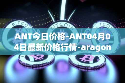 ANT今日价格-ANT04月04日最新价格行情-aragon最新走势消息
