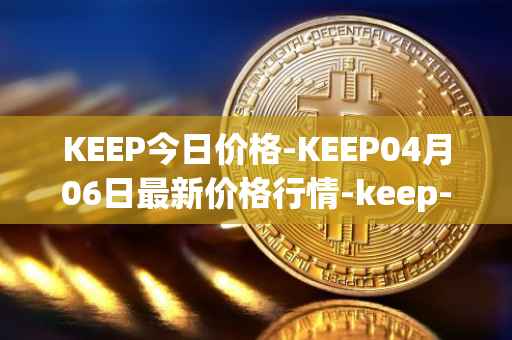 KEEP今日价格-KEEP04月06日最新价格行情-keep-network最新走势消息