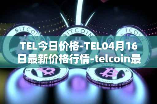 TEL今日价格-TEL04月16日最新价格行情-telcoin最新走势消息