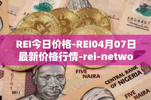 REI今日价格-REI04月07日最新价格行情-rei-network最新走势消息