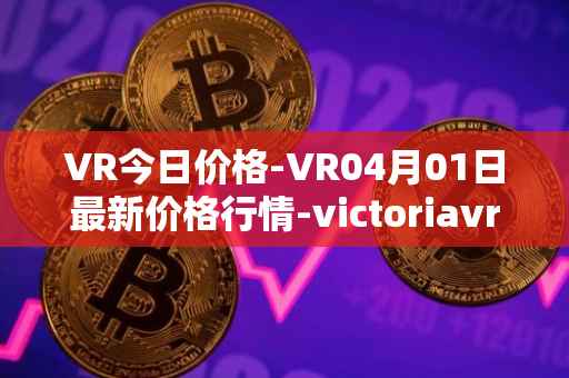 VR今日价格-VR04月01日最新价格行情-victoriavrtokens最新走势消息