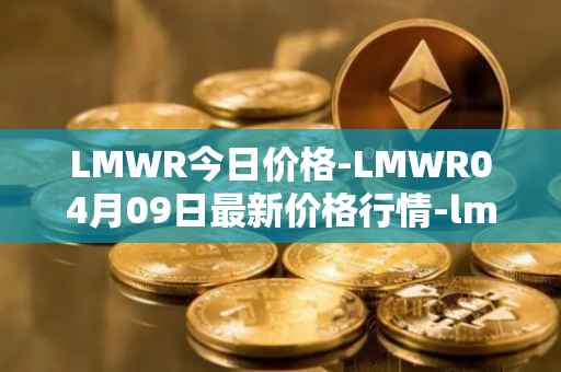 LMWR今日价格-LMWR04月09日最新价格行情-lmwr最新走势消息