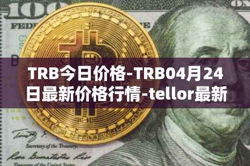 TRB今日价格-TRB04月24日最新价格行情-tellor最新走势消息
