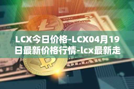 LCX今日价格-LCX04月19日最新价格行情-lcx最新走势消息