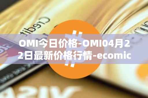 OMI今日价格-OMI04月22日最新价格行情-ecomicollect最新走势消息