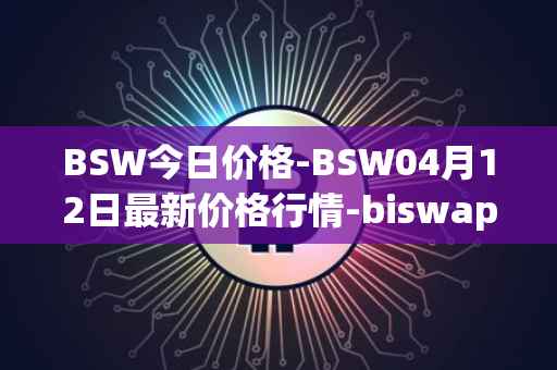 BSW今日价格-BSW04月12日最新价格行情-biswap最新走势消息