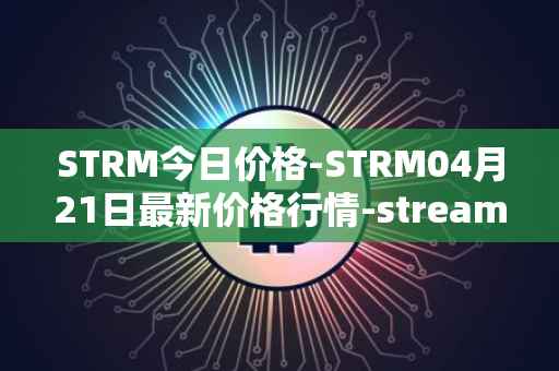 STRM今日价格-STRM04月21日最新价格行情-streamcoin最新走势消息
