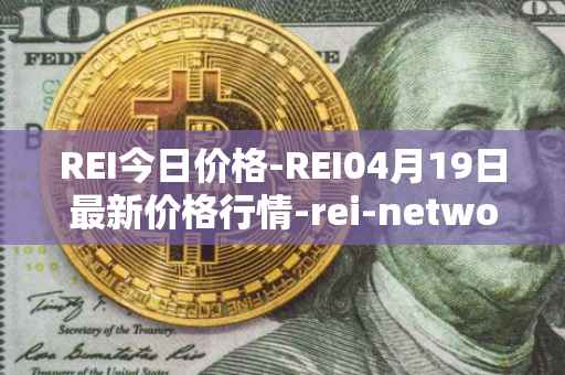 REI今日价格-REI04月19日最新价格行情-rei-network最新走势消息