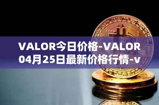VALOR今日价格-VALOR04月25日最新价格行情-valor-token最新走势消息