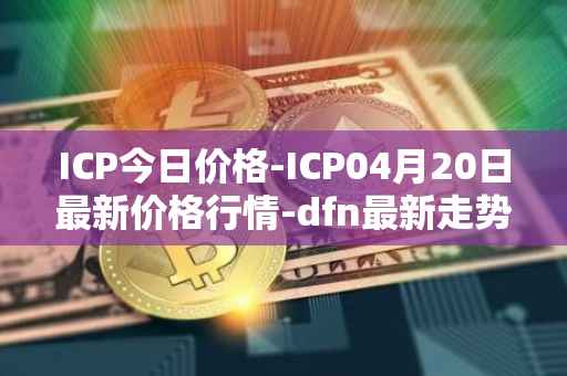ICP今日价格-ICP04月20日最新价格行情-dfn最新走势消息