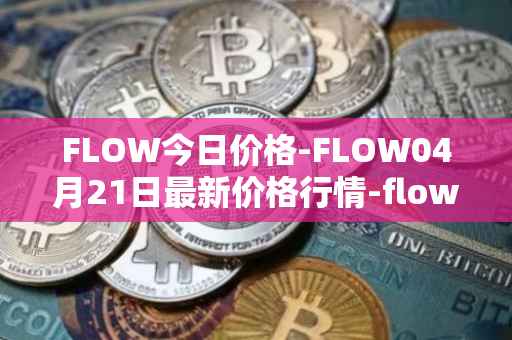 FLOW今日价格-FLOW04月21日最新价格行情-flow最新走势消息