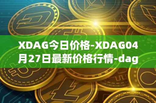 XDAG今日价格-XDAG04月27日最新价格行情-dagger最新走势消息