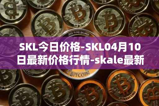 SKL今日价格-SKL04月10日最新价格行情-skale最新走势消息