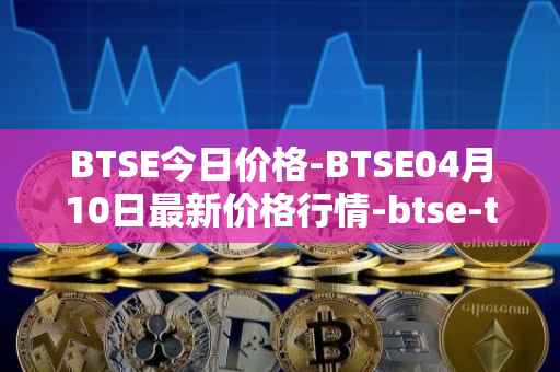 BTSE今日价格-BTSE04月10日最新价格行情-btse-token最新走势消息