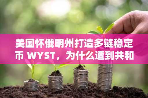 美国怀俄明州打造多链稳定币 WYST，为什么遭到共和党同僚质疑？