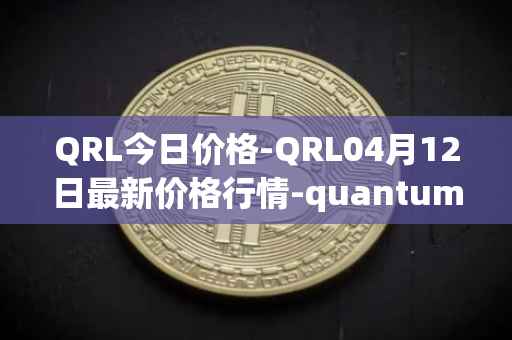QRL今日价格-QRL04月12日最新价格行情-quantum-resistant-ledger最新走势消息