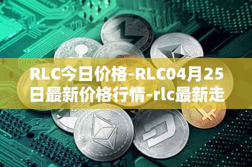 RLC今日价格-RLC04月25日最新价格行情-rlc最新走势消息