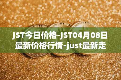 JST今日价格-JST04月08日最新价格行情-just最新走势消息