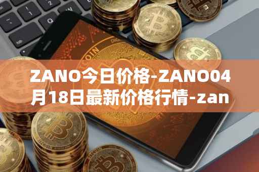ZANO今日价格-ZANO04月18日最新价格行情-zano最新走势消息