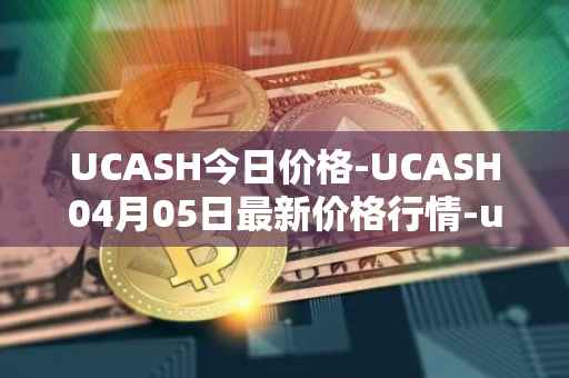 UCASH今日价格-UCASH04月05日最新价格行情-ucash最新走势消息