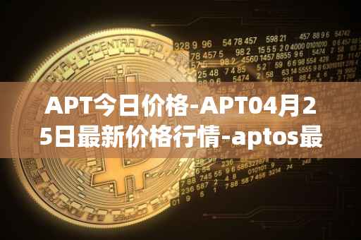 APT今日价格-APT04月25日最新价格行情-aptos最新走势消息