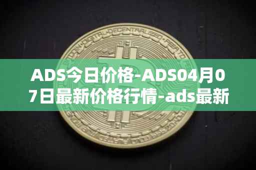ADS今日价格-ADS04月07日最新价格行情-ads最新走势消息