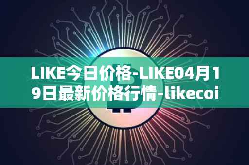 LIKE今日价格-LIKE04月19日最新价格行情-likecoin最新走势消息