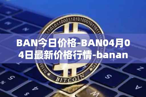 BAN今日价格-BAN04月04日最新价格行情-banano最新走势消息