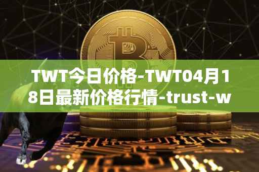 TWT今日价格-TWT04月18日最新价格行情-trust-wallet最新走势消息