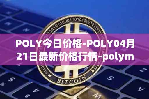 POLY今日价格-POLY04月21日最新价格行情-polymath-network最新走势消息