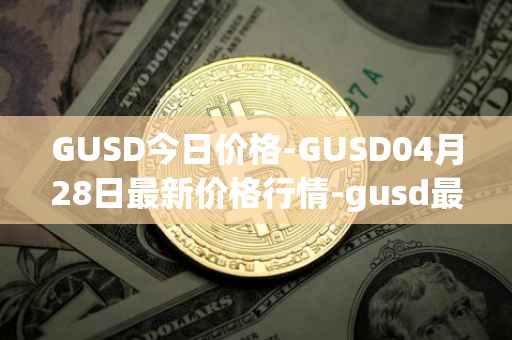 GUSD今日价格-GUSD04月28日最新价格行情-gusd最新走势消息