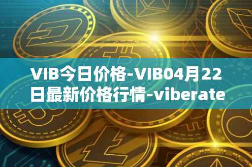 VIB今日价格-VIB04月22日最新价格行情-viberate最新走势消息
