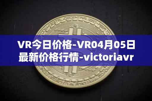 VR今日价格-VR04月05日最新价格行情-victoriavrtokens最新走势消息