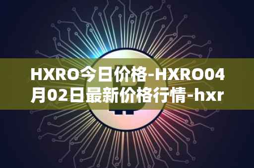 HXRO今日价格-HXRO04月02日最新价格行情-hxro最新走势消息