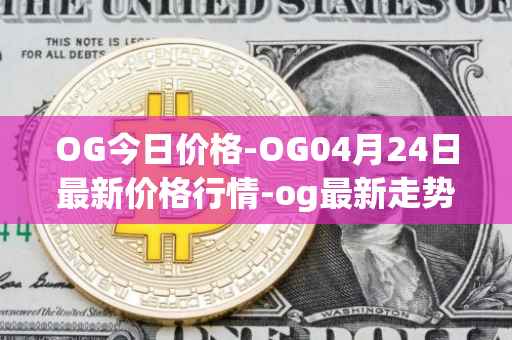 OG今日价格-OG04月24日最新价格行情-og最新走势消息