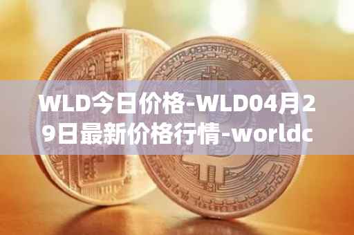 WLD今日价格-WLD04月29日最新价格行情-worldcoin-org最新走势消息
