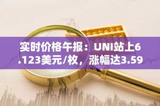 实时价格午报：UNI站上6.123美元/枚，涨幅达3.59%