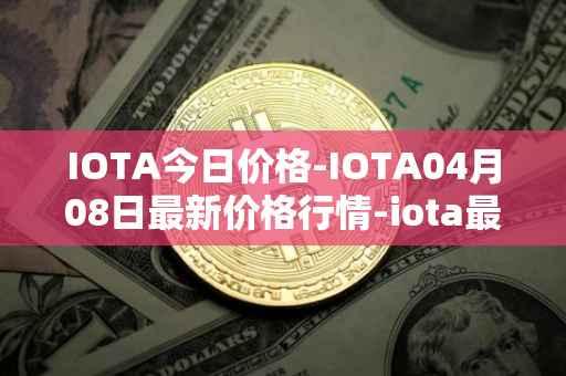 IOTA今日价格-IOTA04月08日最新价格行情-iota最新走势消息