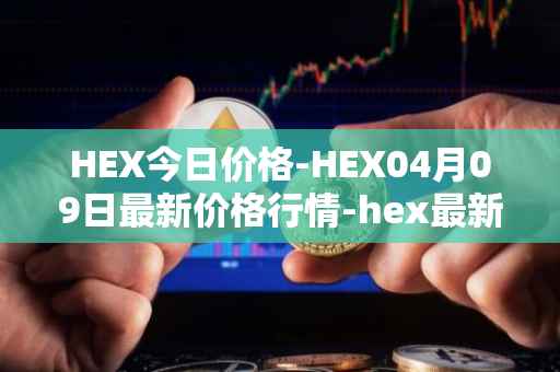 HEX今日价格-HEX04月09日最新价格行情-hex最新走势消息