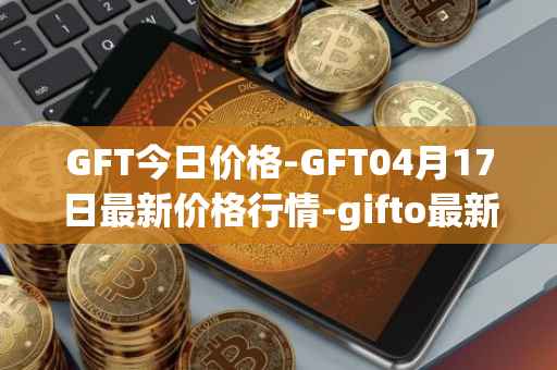 GFT今日价格-GFT04月17日最新价格行情-gifto最新走势消息