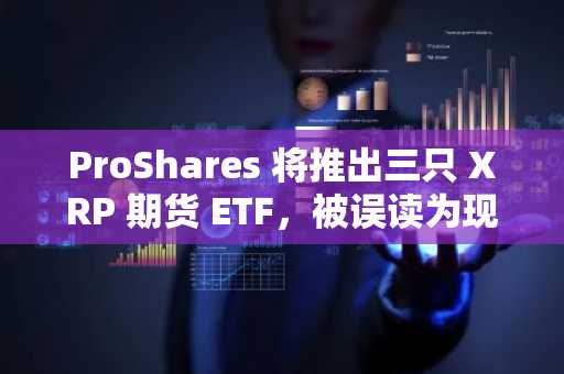 ProShares 将推出三只 XRP 期货 ETF，被误读为现货 ETF 引发“乌龙”，XRP 衍生品阵容扩充