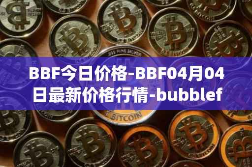 BBF今日价格-BBF04月04日最新价格行情-bubblefong最新走势消息