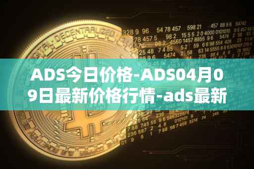 ADS今日价格-ADS04月09日最新价格行情-ads最新走势消息