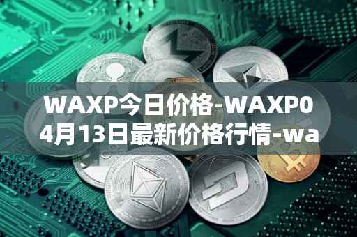 WAXP今日价格-WAXP04月13日最新价格行情-wax最新走势消息